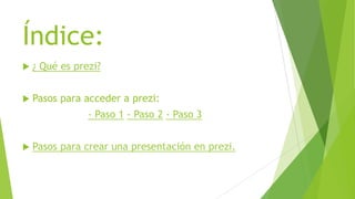 Índice:
 ¿ Qué es prezi?
 Pasos para acceder a prezi:
- Paso 1 - Paso 2 - Paso 3
 Pasos para crear una presentación en ...