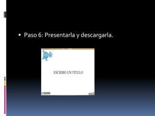  Paso 6: Presentarla y descargarla.
 