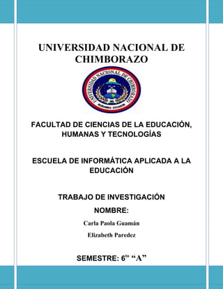 UNIVERSIDAD NACIONAL DE
CHIMBORAZO
FACULTAD DE CIENCIAS DE LA EDUCACIÓN,
HUMANAS Y TECNOLOGÍAS
ESCUELA DE INFORMÁTICA APLICADA A LA
EDUCACIÓN
TRABAJO DE INVESTIGACIÓN
NOMBRE:
Carla Paola Guamán
Elizabeth Paredez
SEMESTRE: 6to
“A”
 