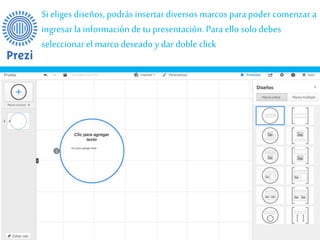 Si eliges diseños, podrás insertar diversos marcos para poder comenzar a 
ingresar la información de tu presentación. Para ello solo debes 
seleccionar el marco deseado y dar doble click 
 