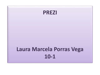 PREZI 
Laura Marcela Porras Vega 
10-1 
 