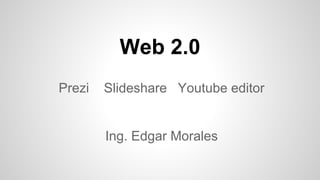 Web 2.0
Prezi Slideshare Youtube editor
Ing. Edgar Morales
 