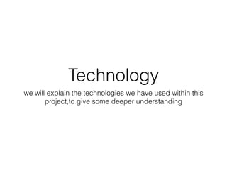 Technology
we will explain the technologies we have used within this
project,to give some deeper understanding
 