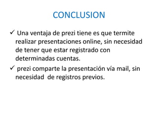 CONCLUSION
 Una ventaja de prezi tiene es que termite
realizar presentaciones online, sin necesidad
de tener que estar registrado con
determinadas cuentas.
 prezi comparte la presentación vía mail, sin
necesidad de registros previos.
 