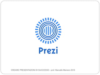 CREARE PRESENTAZIONI DI SUCCESSO - prof. Marcello Meinero 2016
 