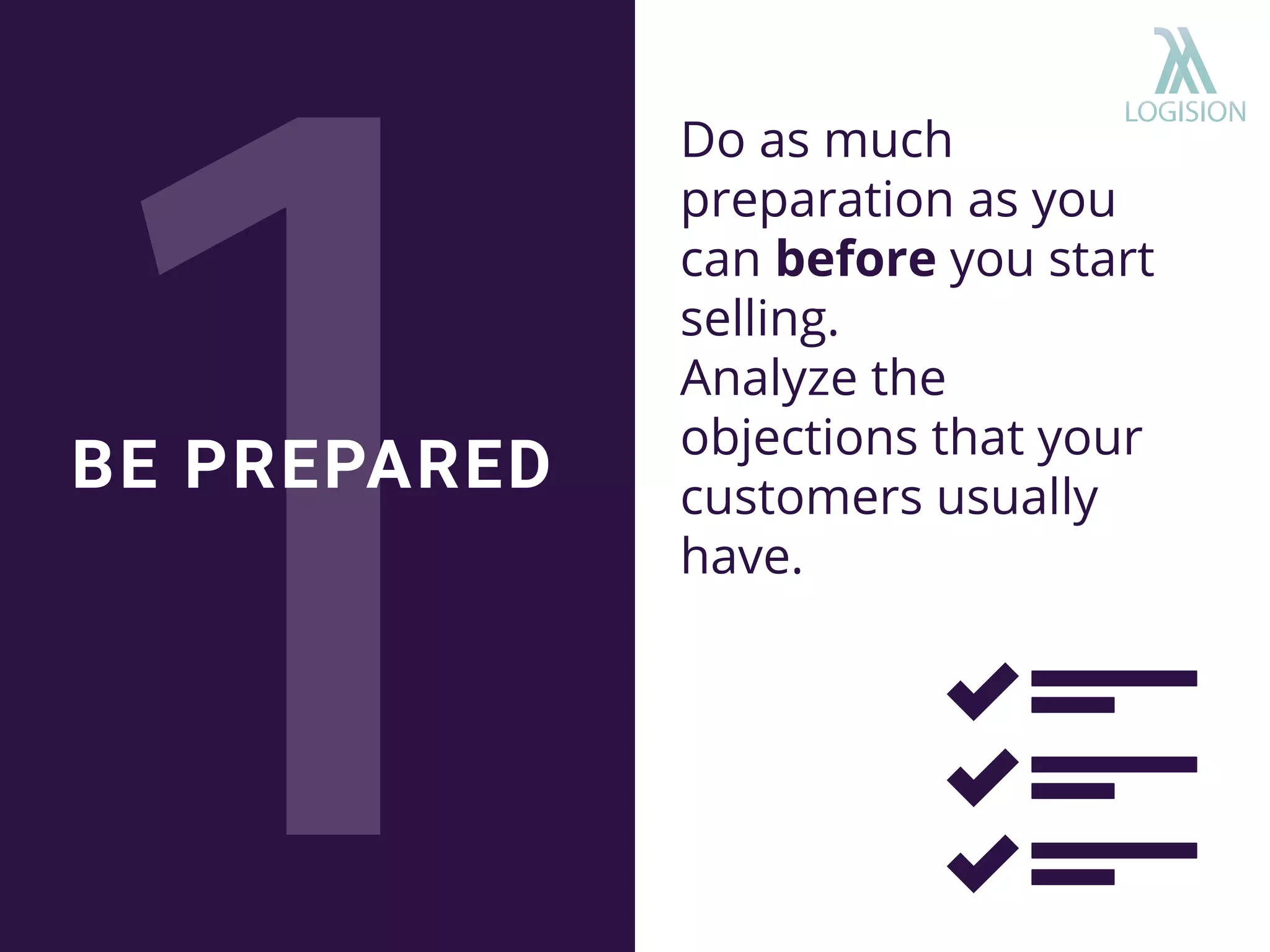 Do as much
preparation as you
can before you start
selling.
Analyze the
objections that your
customers usually
have.
BE PREPARED
 