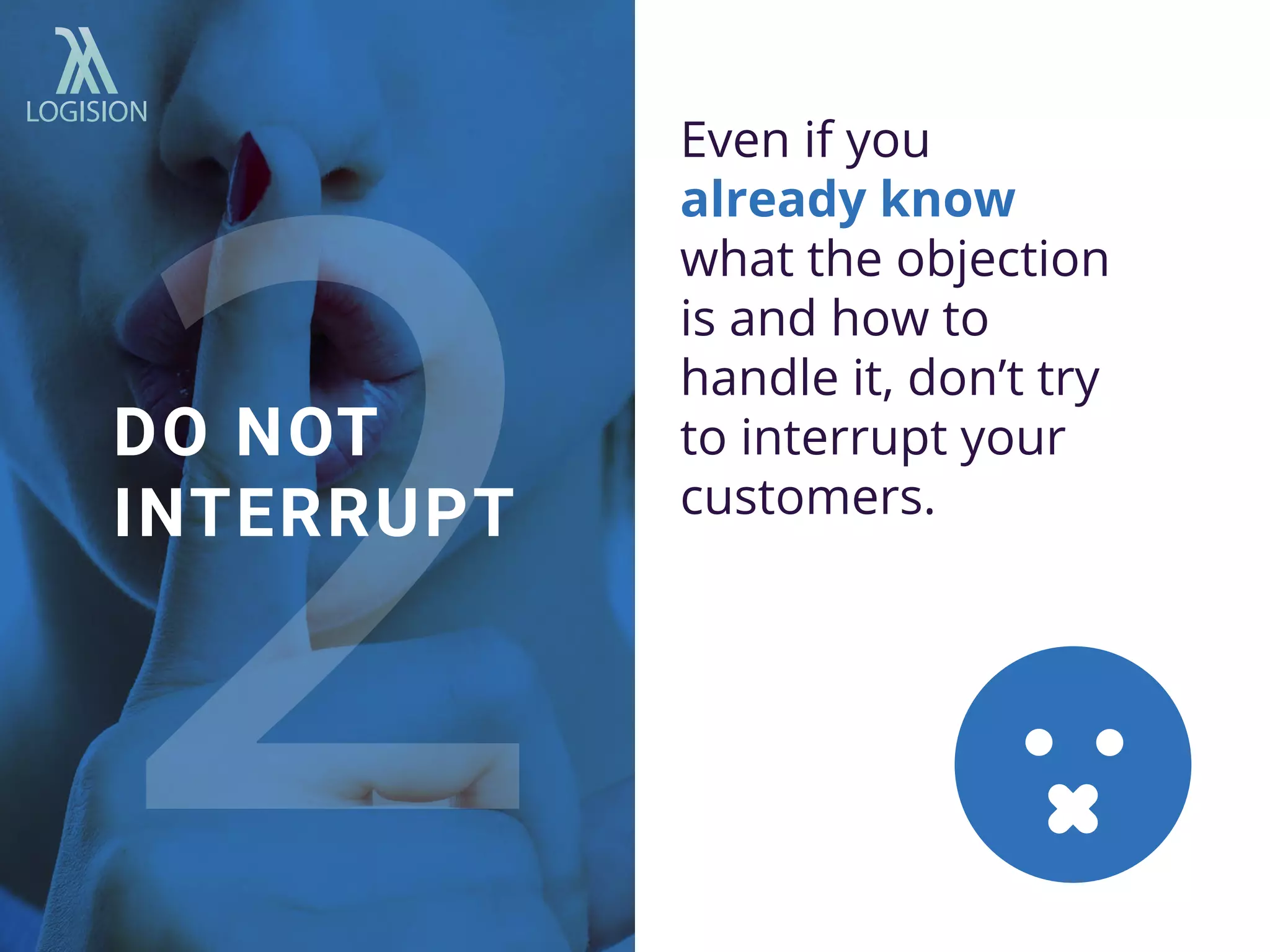 Even if you
already know
what the objection
is and how to
handle it, don’t try
to interrupt your
customers.
DO NOT
INTERRUPT
 