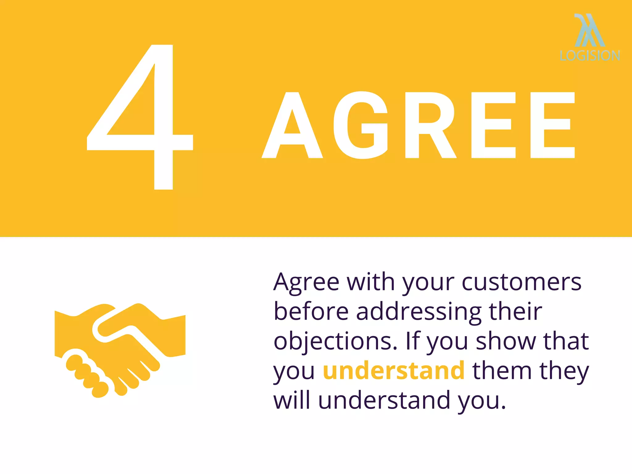 Agree with your customers
before addressing their
objections. If you show that
you understand them they
will understand you.
AGREE
 