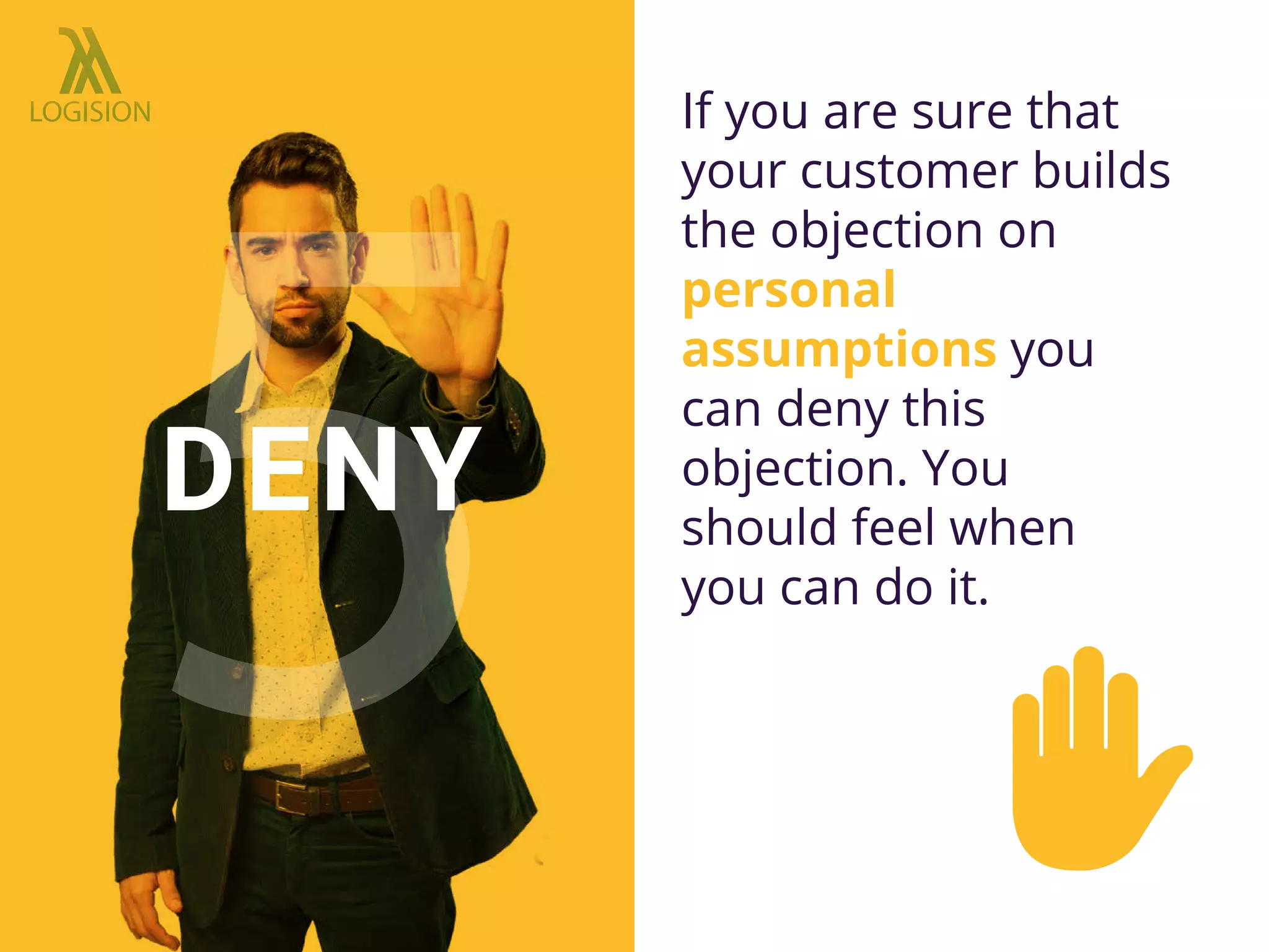 If you are sure that
your customer builds
the objection on
personal
assumptions you
can deny this
objection. You
should feel when
you can do it.
DENY
 