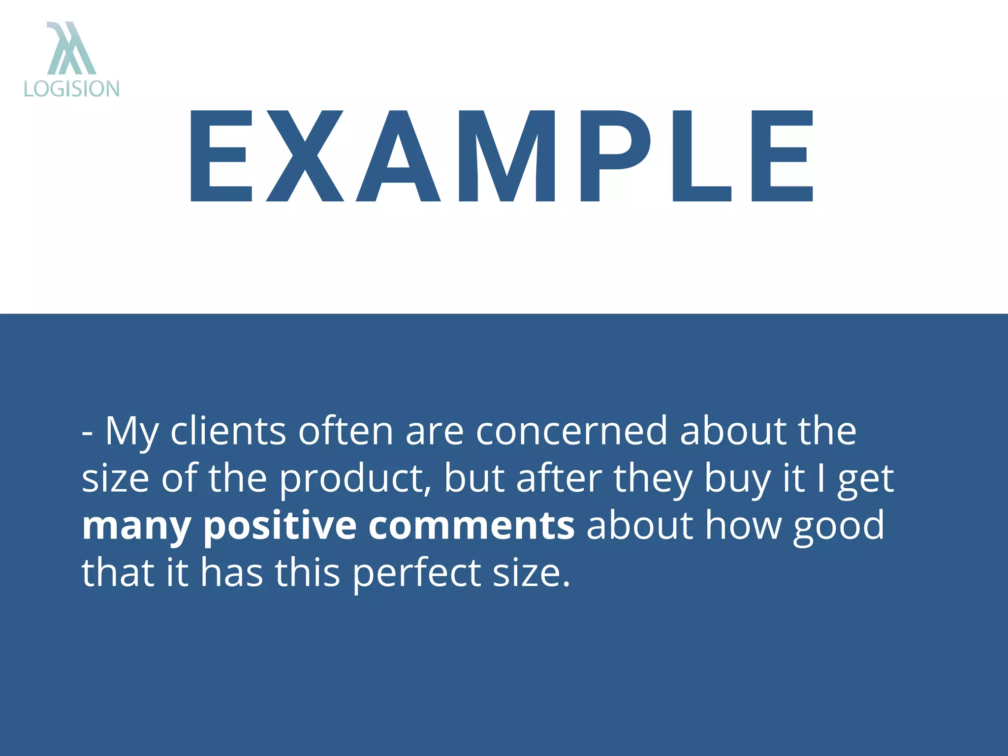EXAMPLE
- My clients often are concerned about the
size of the product, but after they buy it I get
many positive comments about how good
that it has this perfect size.
 