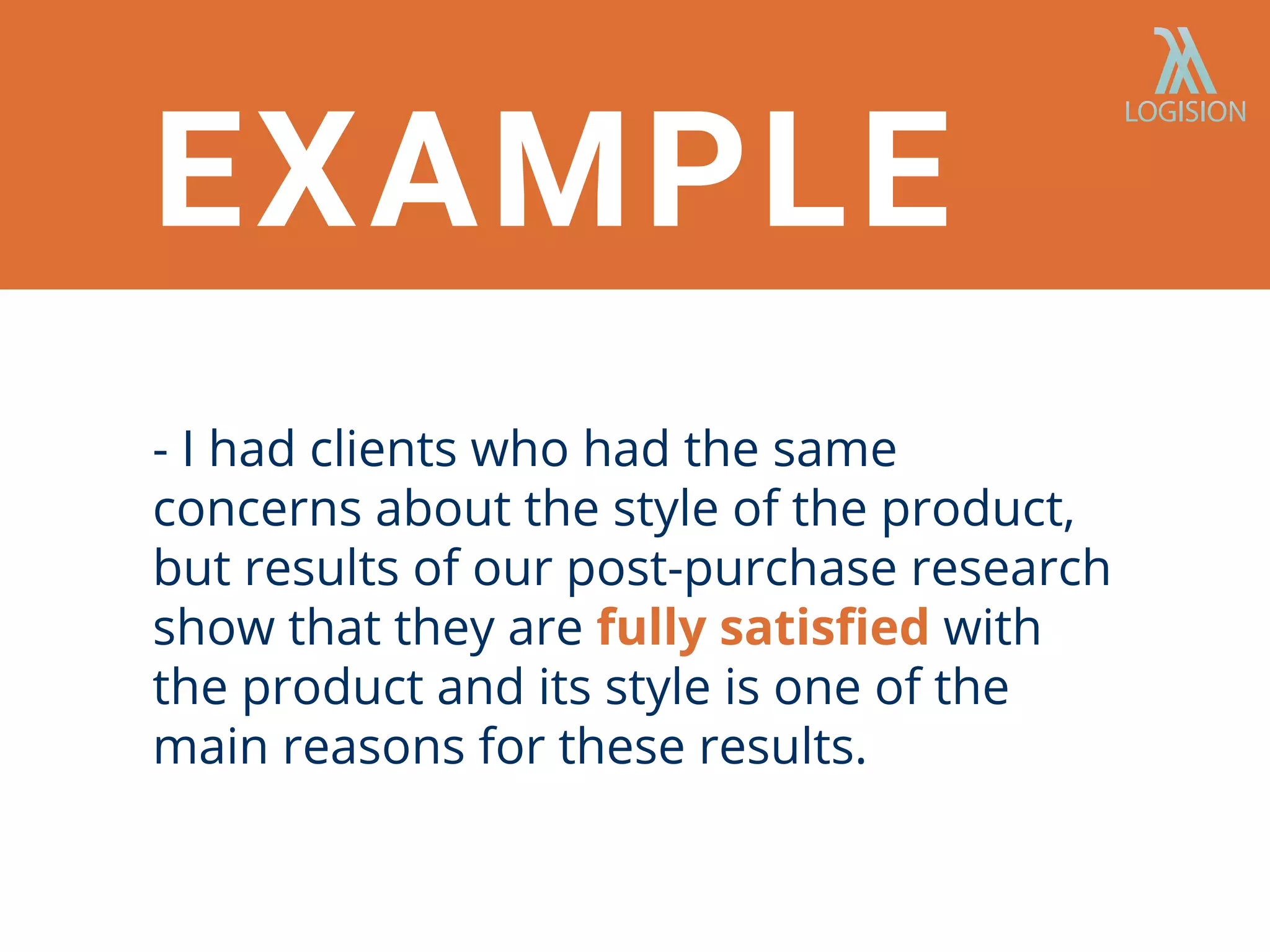 - I had clients who had the same
concerns about the style of the product,
but results of our post-purchase research
show that they are fully satisﬁed with
the product and its style is one of the
main reasons for these results.
EXAMPLE
 