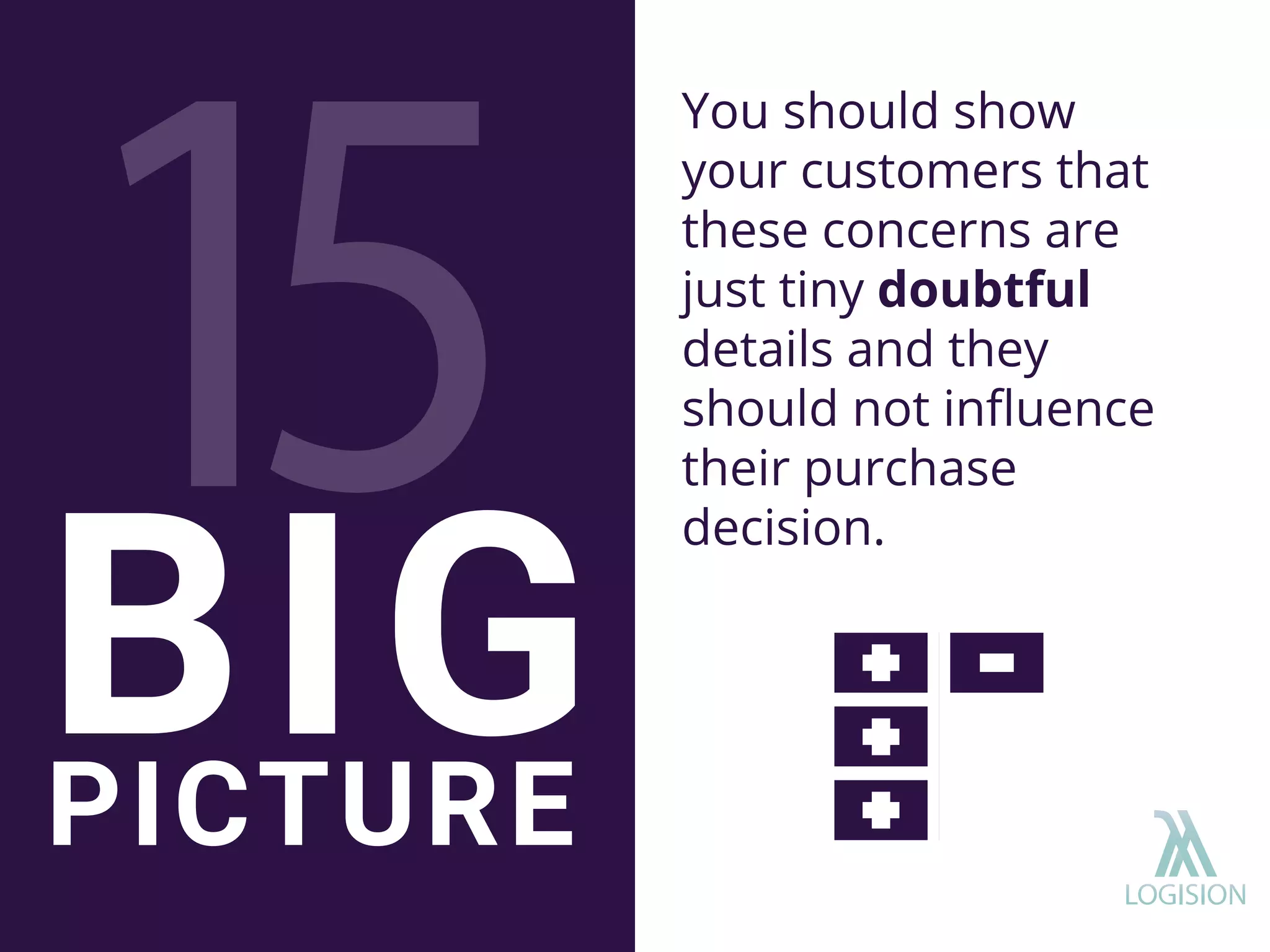 You should show
your customers that
these concerns are
just tiny doubtful
details and they
should not inﬂuence
their purchase
decision.
BIGPICTURE
 