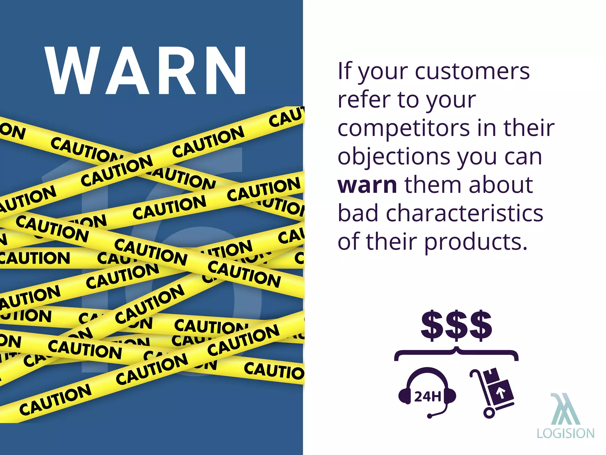 If your customers
refer to your
competitors in their
objections you can
warn them about
bad characteristics
of their products.
WARN
 
