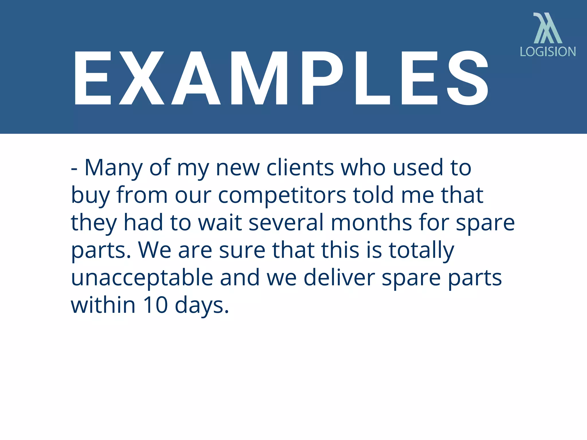 - Many of my new clients who used to
buy from our competitors told me that
they had to wait several months for spare
parts. We are sure that this is totally
unacceptable and we deliver spare parts
within 10 days.
EXAMPLES
 