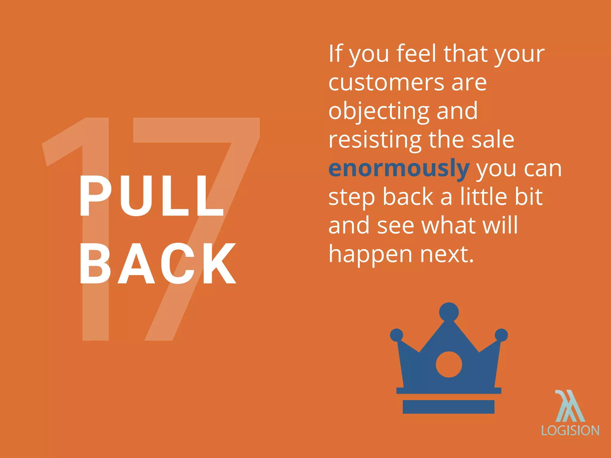If you feel that your
customers are
objecting and
resisting the sale
enormously you can
step back a little bit
and see what will
happen next.
PULL
BACK
 