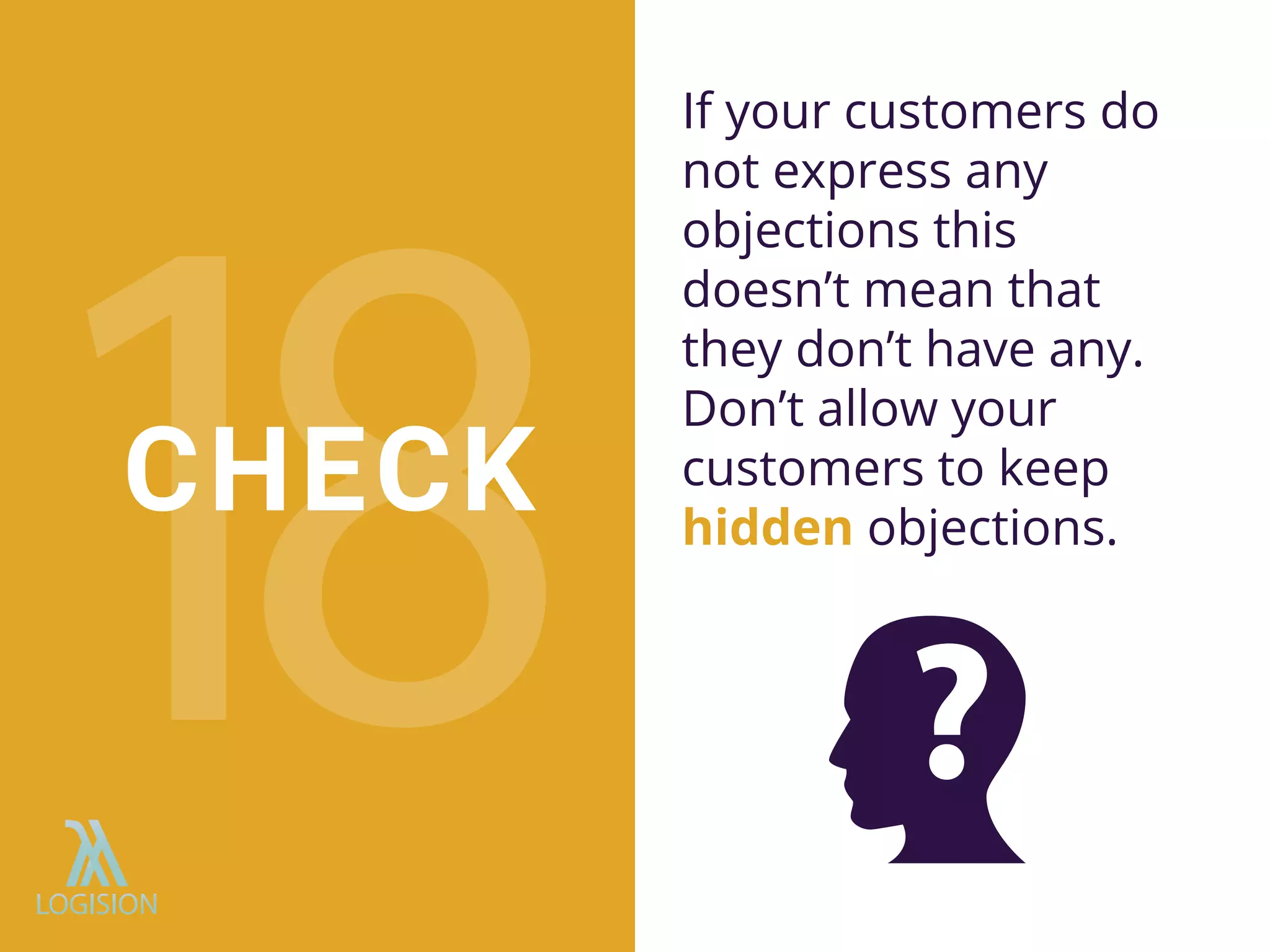 If your customers do
not express any
objections this
doesn’t mean that
they don’t have any.
Don’t allow your
customers to keep
hidden objections.
CHECK
 
