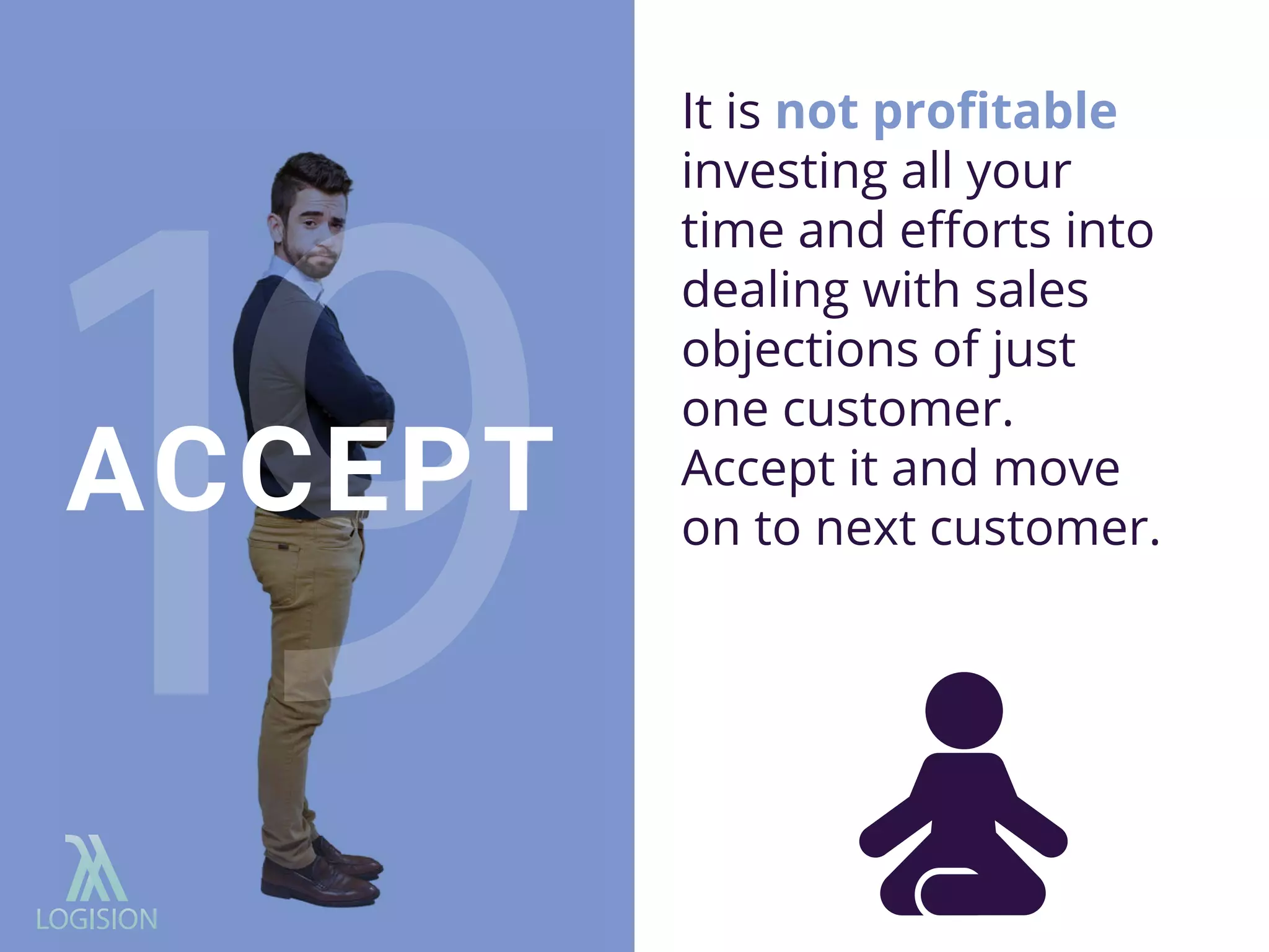 It is not proﬁtable
investing all your
time and eﬀorts into
dealing with sales
objections of just
one customer.
Accept it and move
on to next customer.
ACCEPT
 