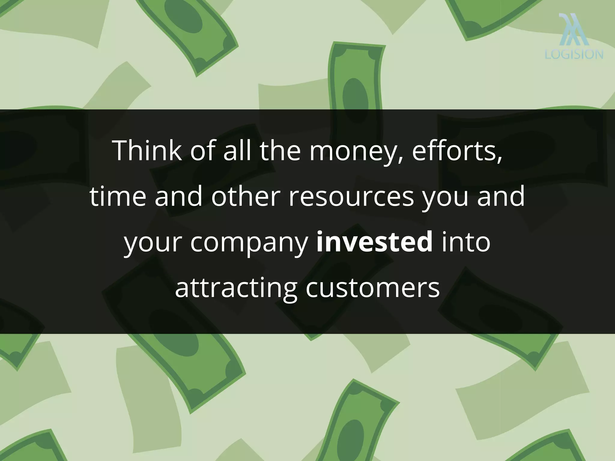 Think of all the money, eﬀorts,
time and other resources you and
your company invested into
attracting customers
 