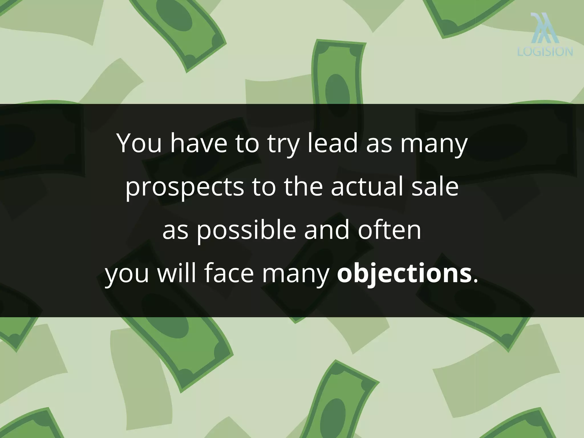 You have to try lead as many
prospects to the actual sale
as possible and often
you will face many objections.
 