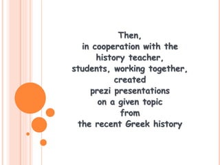 Then,
in cooperation with the
history teacher,
students, working together,
created
prezi presentations
on a given topic
from
the recent Greek history
 
