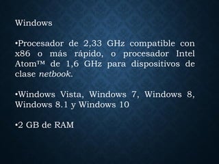 Windows
•Procesador de 2,33 GHz compatible con
x86 o más rápido, o procesador Intel
Atom™ de 1,6 GHz para dispositivos de
clase netbook.
•Windows Vista, Windows 7, Windows 8,
Windows 8.1 y Windows 10
•2 GB de RAM
 