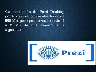•La instalación de Prezi Desktop
por lo general ocupa alrededor de
650 Mb, pero puede variar entre 1
y 2 MB de una versión a la
siguiente
 