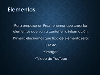 Para empezar en Prezi tenemos que crear los
elementos que van a contener la información.
Primero elegiremos qué tipo de elemento será:
Texto
Imagen
Vídeo de YouTube
 