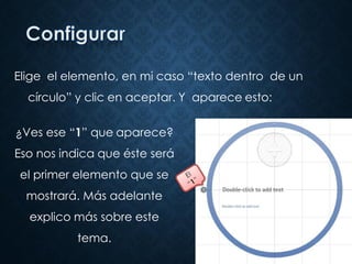 Elige el elemento, en mi caso “texto dentro de un
círculo” y clic en aceptar. Y aparece esto:
¿Ves ese “1” que aparece?
Eso nos indica que éste será
el primer elemento que se
mostrará. Más adelante
explico más sobre este
tema.
 