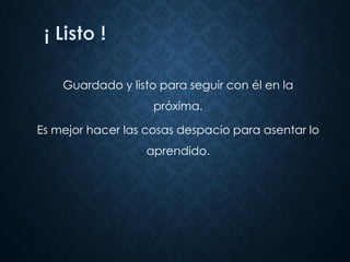 Guardado y listo para seguir con él en la
próxima.
Es mejor hacer las cosas despacio para asentar lo
aprendido.
 
