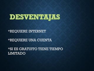 *REQUIERE INTERNET
*REQUIERE UNA CUENTA
*SI ES GRATUITO TIENE TIEMPO
LIMITADO
 