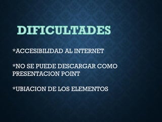 *ACCESIBILIDAD AL INTERNET
*NO SE PUEDE DESCARGAR COMO
PRESENTACION POINT
*UBIACION DE LOS ELEMENTOS
 