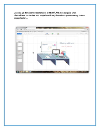 Una vez ya de haber seleccionado el TEMPLATE nos cargara unas
diapositivas las cuales son muy dinamicas y llamativas parauna muy buena
presentacion...
 
