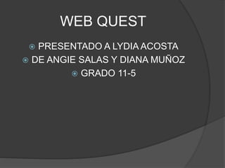 WEB QUEST
 PRESENTADO A LYDIA ACOSTA
 DE ANGIE SALAS Y DIANA MUÑOZ
 GRADO 11-5
 