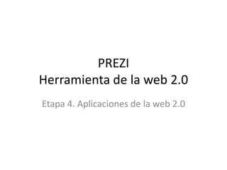 PREZI
Herramienta de la web 2.0
Etapa 4. Aplicaciones de la web 2.0
 