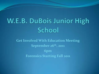 W.E.B. DuBois Junior High School  Get Involved With Education Meeting  September 26th, 2011 6pm Forensics Starting Fall 2011 