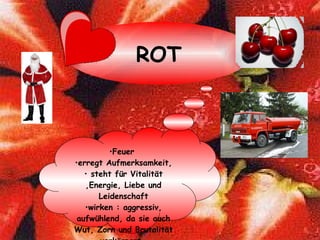 ROT Feuer  erregt Aufmerksamkeit, steht für Vitalität ,Energie, Liebe und Leidenschaft wirken : aggressiv, aufwühlend, da sie auch Wut, Zorn und Brutalität verkörpert.   
