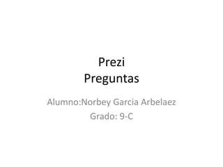 Prezi
Preguntas
Alumno:Norbey Garcia Arbelaez
Grado: 9-C
 