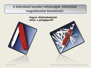 A különböző tanulási nehézségek, különböző
                  megoldásokat követelnek!
                    Hogyan alkalmazkodjanak
                    ehhez a pedagógusok?




2012. december                       Pulay Márk Ágoston ELTE.PPK. Intézményfejlesztési szakirány
 