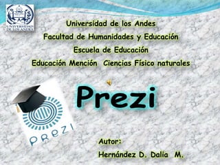 Universidad de los Andes 
Facultad de Humanidades y Educación 
Escuela de Educación 
Educación Mención Ciencias Físico naturales 
Autor: 
Hernández D. Dalia M. 
 
