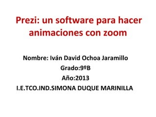 Prezi: un software para hacer
animaciones con zoom
Nombre: Iván David Ochoa Jaramillo
Grado:9ºB
Año:2013
I.E.TCO.IND.SIMONA DUQUE MARINILLA
 
