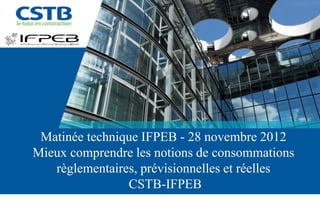 Matinée technique IFPEB - 28 novembre 2012
Mieux comprendre les notions de consommations
   règlementaires, prévisionnelles et réelles
                CSTB-IFPEB
 