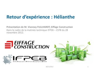 Retour d’expérience : Hélianthe
Présentation de M. Vianney FULLHARDT, Eiffage Construction
Dans le cadre de la matinée technique IFPEB – CSTB du 28
novembre 2012.




                                  28/11/2012                 1
 