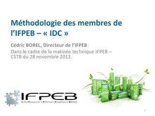 Méthodologie des membres de
l’IFPEB – « IDC »
Cédric BOREL, Directeur de l’IFPEB
Dans le cadre de la matinée technique IFPEB –
CSTB du 28 novembre 2012.




                                                1
 