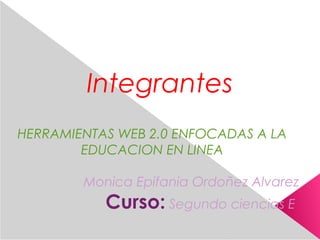 Integrantes
HERRAMIENTAS WEB 2.0 ENFOCADAS A LA
EDUCACION EN LINEA
Monica Epifania Ordoñez Alvarez
Curso: Segundo ciencias E
 