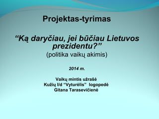 Projektas-tyrimas
“Ką daryčiau, jei būčiau Lietuvos
prezidentu?”
(politika vaikų akimis)
2014 m.
Vaikų mintis užrašė
Kužių l/d “Vyturėlis” logopedė
Gitana Tarasevičienė
 