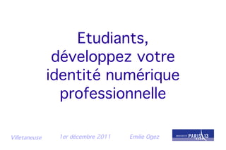 Etudiants,
                développez votre
               identité numérique
                 professionnelle

Villetaneuse    1er décembre 2011   Emilie Ogez
 