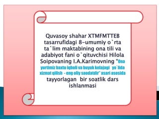 Quvasoy shahar XTMFMTTEB
tasarrufidagi 8-umumiy o`rta
ta`lim maktabining ona tili va
adabiyot fani o`qituvchisi Hilola
Soipovaning I.A.Karimovning “Ona
yurtimiz baxtu iqboli va buyuk kelajagi yo`lida
xizmat qilish - eng oliy saodatdir” asari asosida
tayyorlagan bir soatlik dars
ishlanmasi
 