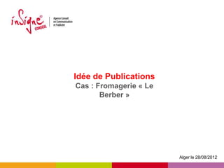 Idée de Publications
Cas : Fromagerie « Le
       Berber »




                        Alger le 28/08/2012
 
