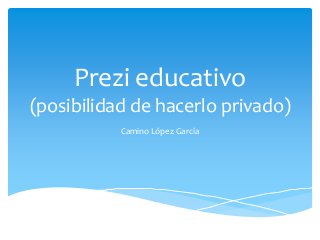 Prezi educativo
(posibilidad de hacerlo privado)
           Camino López García
 