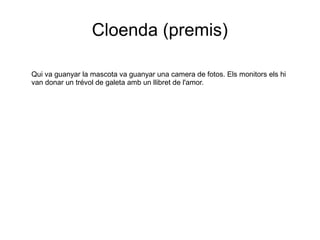 Cloenda (premis)
Qui va guanyar la mascota va guanyar una camera de fotos. Els monitors els hi
van donar un trévol de galeta amb un llibret de l'amor.
 